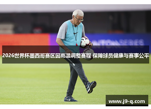 2026世界杯墨西哥赛区因高温调整赛程 保障球员健康与赛事公平