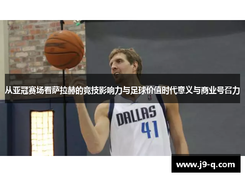 从亚冠赛场看萨拉赫的竞技影响力与足球价值时代意义与商业号召力