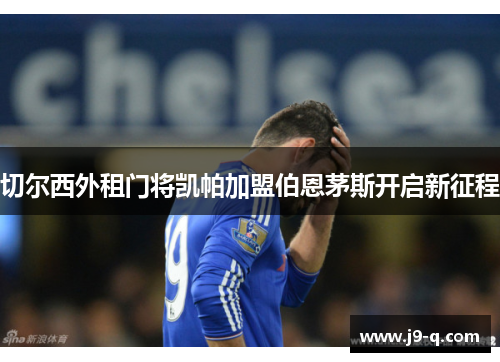 切尔西外租门将凯帕加盟伯恩茅斯开启新征程 切尔西外租门将凯帕加盟伯恩茅斯开启新征程
