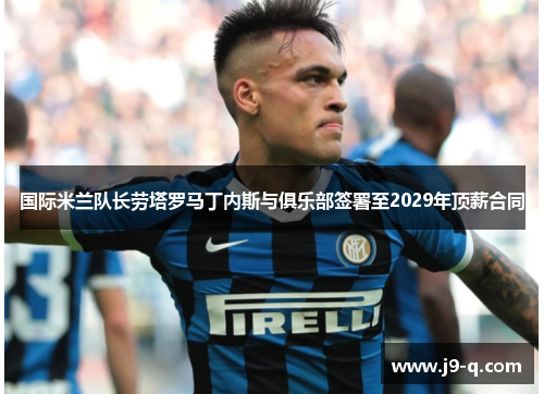 国际米兰队长劳塔罗马丁内斯与俱乐部签署至2029年顶薪合同