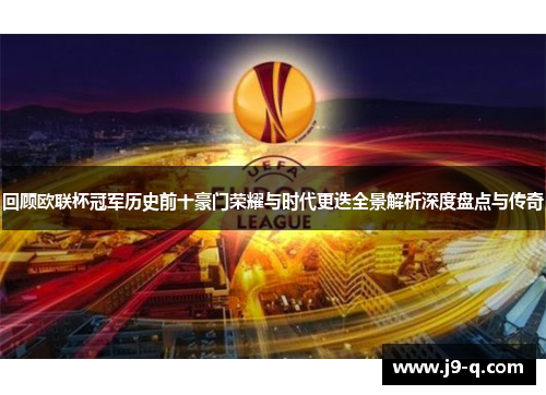 回顾欧联杯冠军历史前十豪门荣耀与时代更迭全景解析深度盘点与传奇
