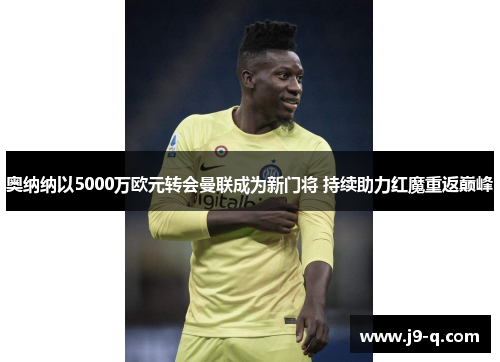 奥纳纳以5000万欧元转会曼联成为新门将 持续助力红魔重返巅峰 奥纳纳以5000万欧元转会曼联成为新门将 持续助力红魔重返巅峰