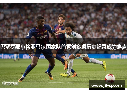 巴塞罗那小将亚马尔国家队首秀创多项历史纪录成为焦点 巴塞罗那小将亚马尔国家队首秀创多项历史纪录成为焦点