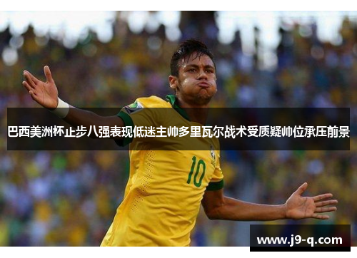 巴西美洲杯止步八强表现低迷主帅多里瓦尔战术受质疑帅位承压前景 巴西美洲杯止步八强表现低迷主帅多里瓦尔战术受质疑帅位承压前景