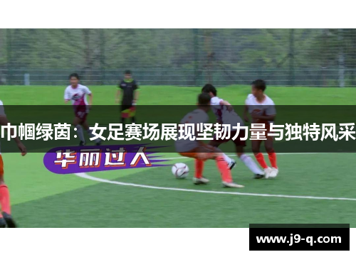 巾帼绿茵:女足赛场展现坚韧力量与独特风采 巾帼绿茵:女足赛场展现坚韧力量与独特风采