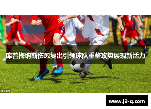 库普梅纳斯伤愈复出引领球队重整攻势展现新活力 库普梅纳斯伤愈复出引领球队重整攻势展现新活力