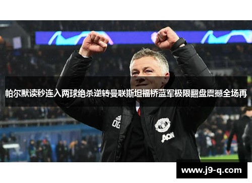 帕尔默读秒连入两球绝杀逆转曼联斯坦福桥蓝军极限翻盘震撼全场再