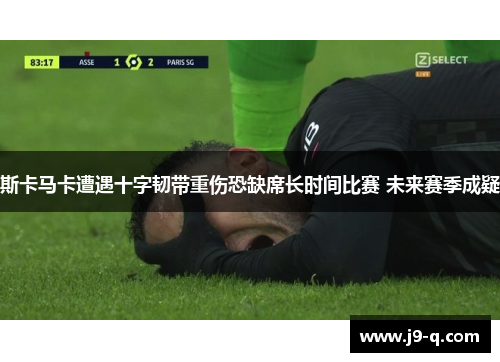 斯卡马卡遭遇十字韧带重伤恐缺席长时间比赛 未来赛季成疑