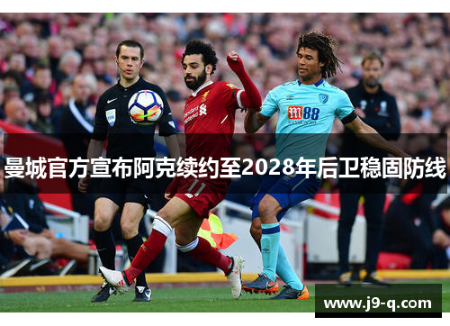 曼城官方宣布阿克续约至2028年后卫稳固防线