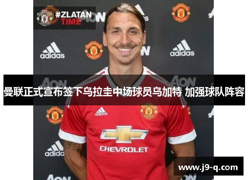 曼联正式宣布签下乌拉圭中场球员乌加特 加强球队阵容