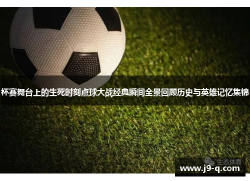杯赛舞台上的生死时刻点球大战经典瞬间全景回顾历史与英雄记忆集锦