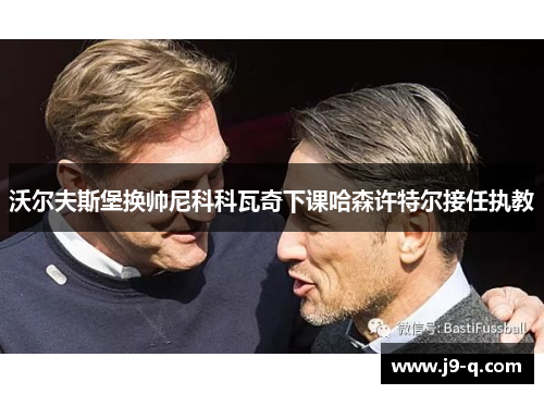 沃尔夫斯堡换帅尼科科瓦奇下课哈森许特尔接任执教 沃尔夫斯堡换帅尼科科瓦奇下课哈森许特尔接任执教