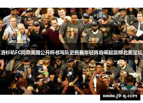 洛杉矶FC问鼎美国公开杯书写队史新篇年轻阵容崛起震撼北美足坛