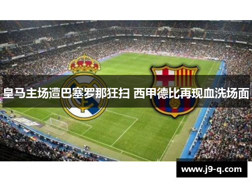 皇马主场遭巴塞罗那狂扫 西甲德比再现血洗场面