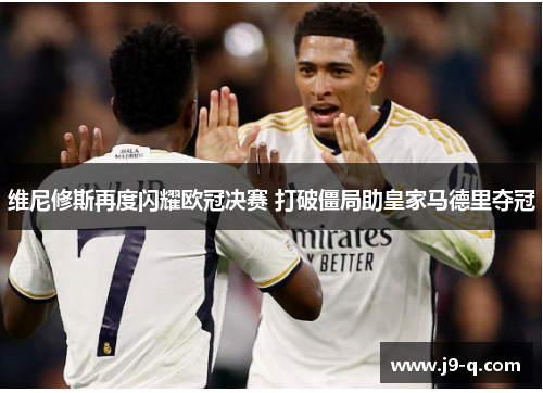 维尼修斯再度闪耀欧冠决赛 打破僵局助皇家马德里夺冠 维尼修斯再度闪耀欧冠决赛 打破僵局助皇家马德里夺冠