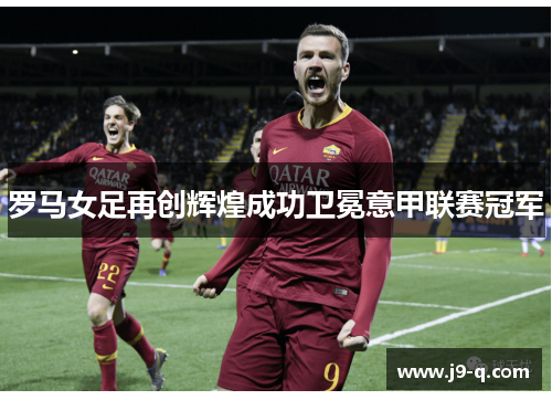 罗马女足再创辉煌成功卫冕意甲联赛冠军 罗马女足再创辉煌成功卫冕意甲联赛冠军