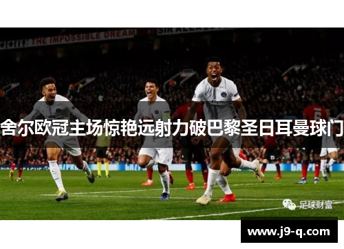 舍尔欧冠主场惊艳远射力破巴黎圣日耳曼球门 舍尔欧冠主场惊艳远射力破巴黎圣日耳曼球门