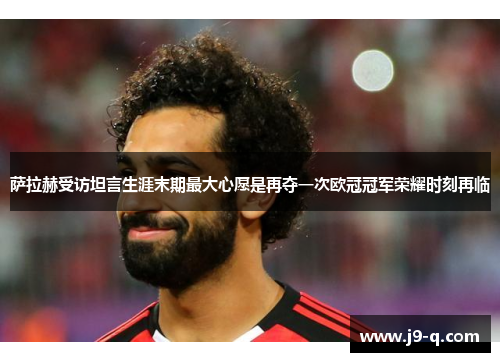 萨拉赫受访坦言生涯末期最大心愿是再夺一次欧冠冠军荣耀时刻再临