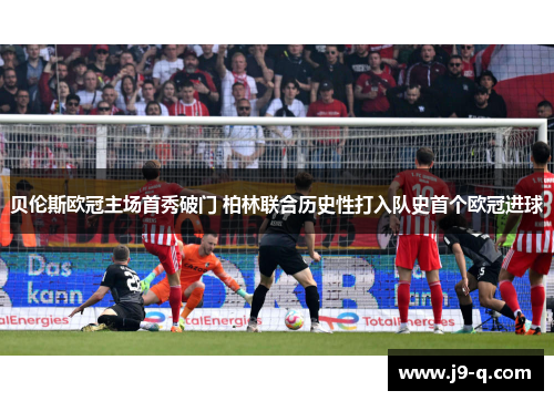 贝伦斯欧冠主场首秀破门 柏林联合历史性打入队史首个欧冠进球 贝伦斯欧冠主场首秀破门 柏林联合历史性打入队史首个欧冠进球