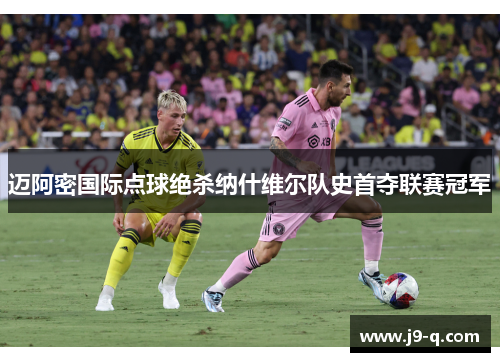 迈阿密国际点球绝杀纳什维尔队史首夺联赛冠军