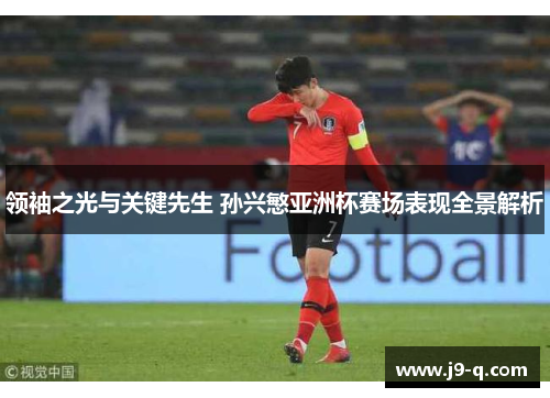 领袖之光与关键先生 孙兴慜亚洲杯赛场表现全景解析