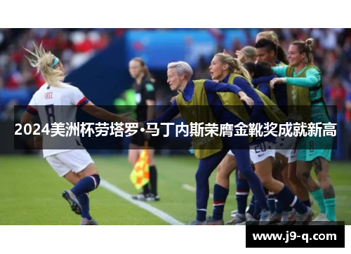 2024美洲杯劳塔罗·马丁内斯荣膺金靴奖成就新高