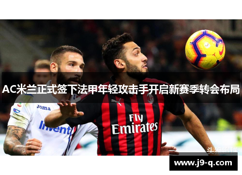 AC米兰正式签下法甲年轻攻击手开启新赛季转会布局