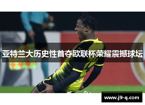 亚特兰大历史性首夺欧联杯荣耀震撼球坛