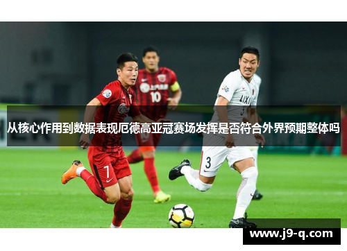 从核心作用到数据表现厄德高亚冠赛场发挥是否符合外界预期整体吗