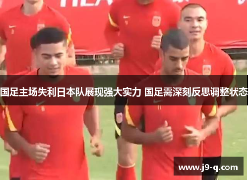 国足主场失利日本队展现强大实力 国足需深刻反思调整状态