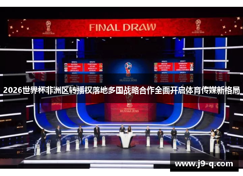 2026世界杯非洲区转播权落地多国战略合作全面开启体育传媒新格局 2026世界杯非洲区转播权落地多国战略合作全面开启体育传媒新格局