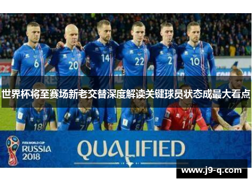 世界杯将至赛场新老交替深度解读关键球员状态成最大看点 世界杯将至赛场新老交替深度解读关键球员状态成最大看点