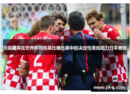 久保建英在世界杯对阵莱比锡比赛中的决定性表现助力日本晋级 久保建英在世界杯对阵莱比锡比赛中的决定性表现助力日本晋级
