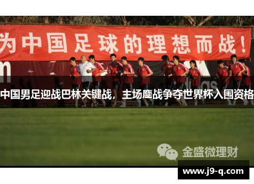 中国男足迎战巴林关键战，主场鏖战争夺世界杯入围资格