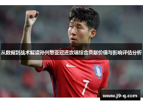 从数据到战术解读孙兴慜亚冠进攻端综合贡献价值与影响评估分析