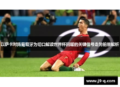 以萨卡对阵葡萄牙为切口解读世界杯回暖的关键信号走势前景解析 以萨卡对阵葡萄牙为切口解读世界杯回暖的关键信号走势前景解析