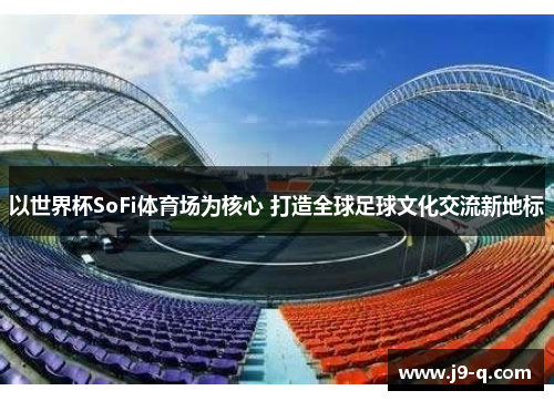 以世界杯SoFi体育场为核心 打造全球足球文化交流新地标