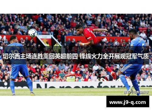 切尔西主场连胜重回英超前四 锋线火力全开展现冠军气质 切尔西主场连胜重回英超前四 锋线火力全开展现冠军气质