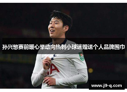 孙兴慜赛前暖心举动向热刺小球迷赠送个人品牌围巾 孙兴慜赛前暖心举动向热刺小球迷赠送个人品牌围巾