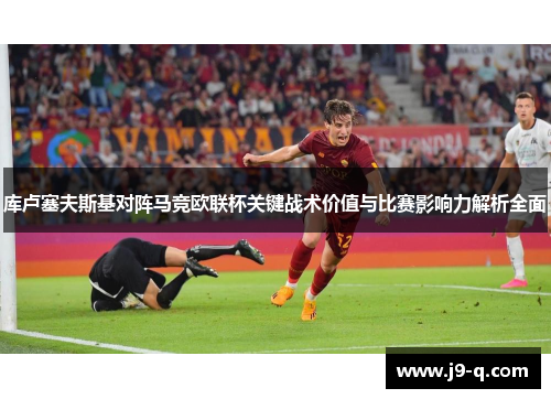库卢塞夫斯基对阵马竞欧联杯关键战术价值与比赛影响力解析全面