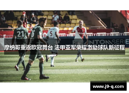 摩纳哥重返欧冠舞台 法甲亚军荣耀激励球队新征程 摩纳哥重返欧冠舞台 法甲亚军荣耀激励球队新征程