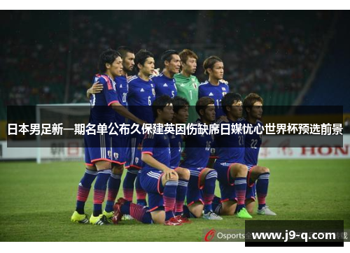 日本男足新一期名单公布久保建英因伤缺席日媒忧心世界杯预选前景 日本男足新一期名单公布久保建英因伤缺席日媒忧心世界杯预选前景
