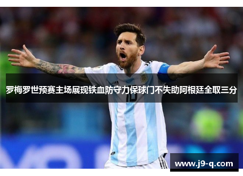 罗梅罗世预赛主场展现铁血防守力保球门不失助阿根廷全取三分