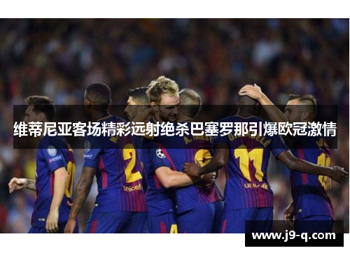 维蒂尼亚客场精彩远射绝杀巴塞罗那引爆欧冠激情 维蒂尼亚客场精彩远射绝杀巴塞罗那引爆欧冠激情
