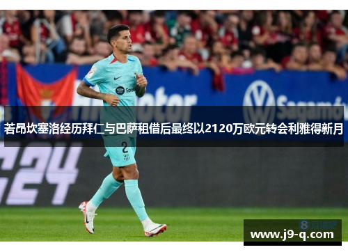 若昂坎塞洛经历拜仁与巴萨租借后最终以2120万欧元转会利雅得新月 若昂坎塞洛经历拜仁与巴萨租借后最终以2120万欧元转会利雅得新月