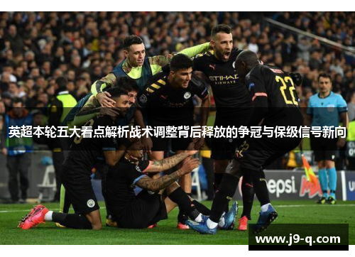 英超本轮五大看点解析战术调整背后释放的争冠与保级信号新向