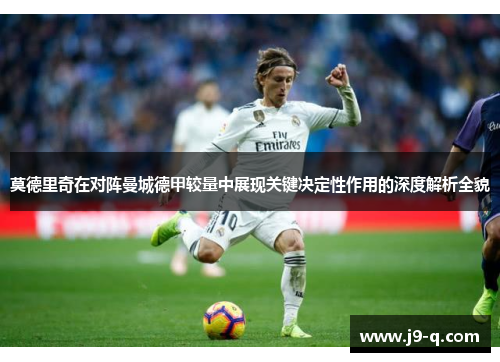 莫德里奇在对阵曼城德甲较量中展现关键决定性作用的深度解析全貌