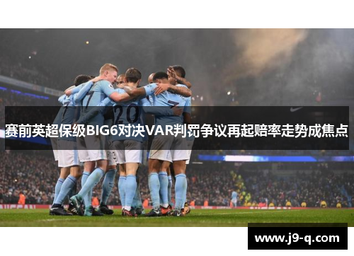 赛前英超保级BIG6对决VAR判罚争议再起赔率走势成焦点