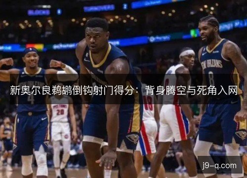 新奥尔良鹈鹕倒钩射门得分:背身腾空与死角入网 新奥尔良鹈鹕倒钩射门得分:背身腾空与死角入网