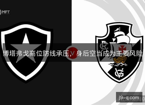 博塔弗戈高位防线承压，身后空当成为主要风险